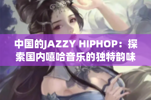 中国的JAZZY HIPHOP：探索国内嘻哈音乐的独特韵味