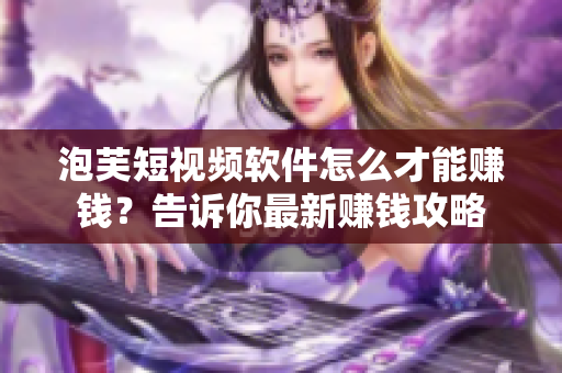 泡芙短视频软件怎么才能赚钱？告诉你最新赚钱攻略