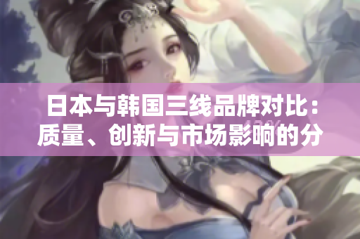 日本与韩国三线品牌对比：质量、创新与市场影响的分析