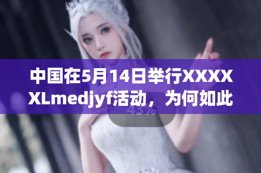 中国在5月14日举行XXXXXLmedjyf活动，为何如此重要？