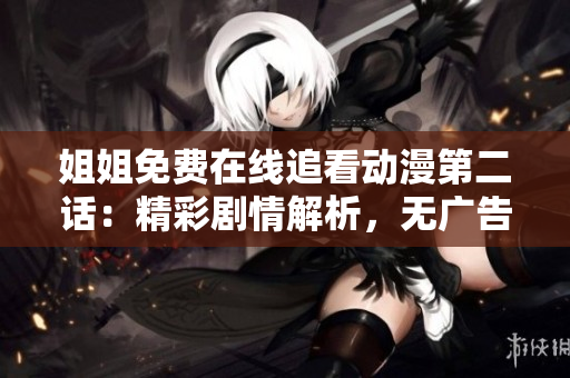 姐姐免费在线追看动漫第二话：精彩剧情解析，无广告高清观影