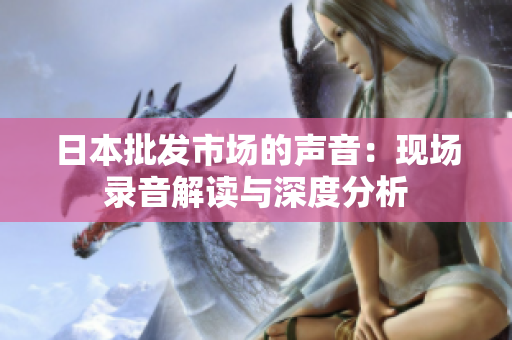 日本批发市场的声音：现场录音解读与深度分析