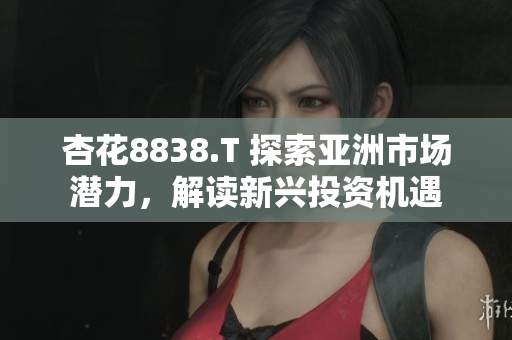 杏花8838.T 探索亚洲市场潜力，解读新兴投资机遇