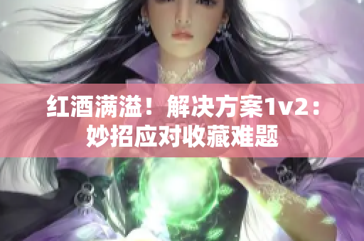 红酒满溢！解决方案1v2：妙招应对收藏难题