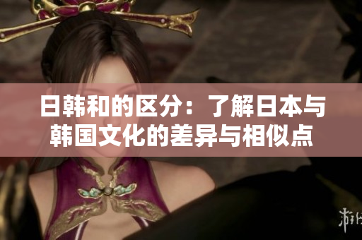 日韩和的区分：了解日本与韩国文化的差异与相似点