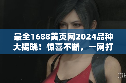 最全1688黄页网2024品种大揭晓！惊喜不断，一网打尽！
