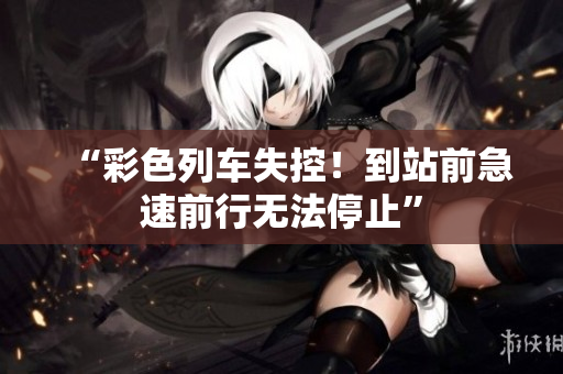 “彩色列车失控！到站前急速前行无法停止”
