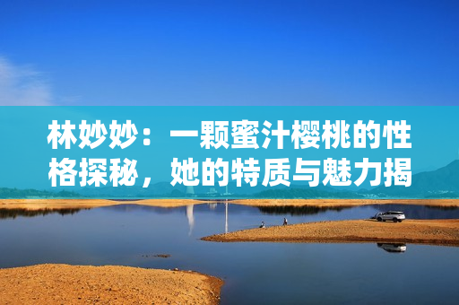 林妙妙：一颗蜜汁樱桃的性格探秘，她的特质与魅力揭示