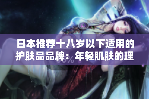 日本推荐十八岁以下适用的护肤品品牌：年轻肌肤的理想之选