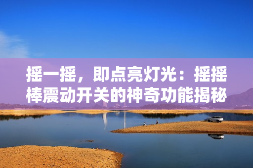 摇一摇，即点亮灯光：摇摇棒震动开关的神奇功能揭秘