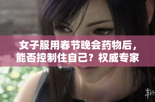 女子服用春节晚会药物后，能否控制住自己？权威专家解答