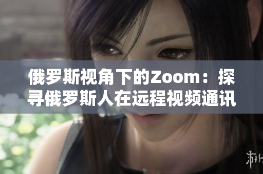俄罗斯视角下的Zoom：探寻俄罗斯人在远程视频通讯中的体验