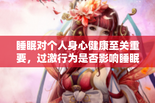 睡眠对个人身心健康至关重要，过激行为是否影响睡眠质量？
