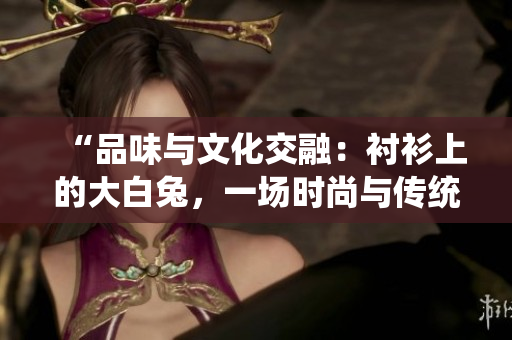 “品味与文化交融：衬衫上的大白兔，一场时尚与传统的碰撞”