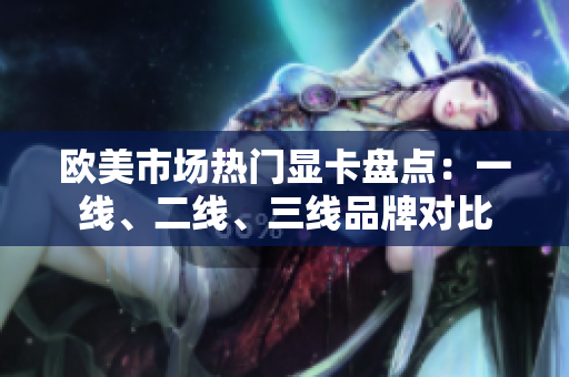 欧美市场热门显卡盘点：一线、二线、三线品牌对比