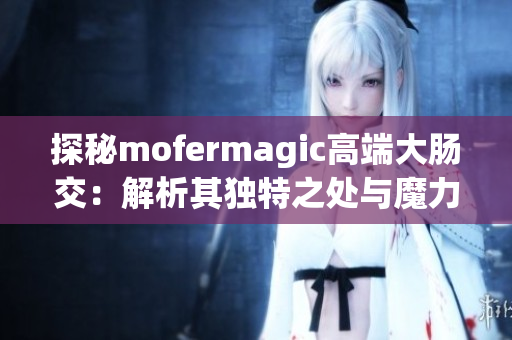 探秘mofermagic高端大肠交：解析其独特之处与魔力效应