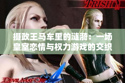 摄政王马车里的涟漪：一场皇室恋情与权力游戏的交织