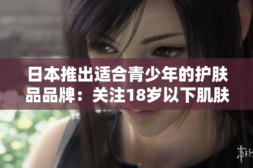 日本推出适合青少年的护肤品品牌：关注18岁以下肌肤需求