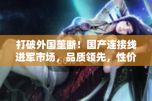 打破外国垄断！国产连接线进军市场，品质领先，性价比高