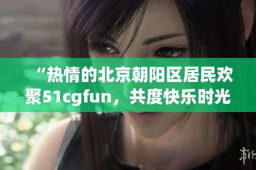 “热情的北京朝阳区居民欢聚51cgfun，共度快乐时光”