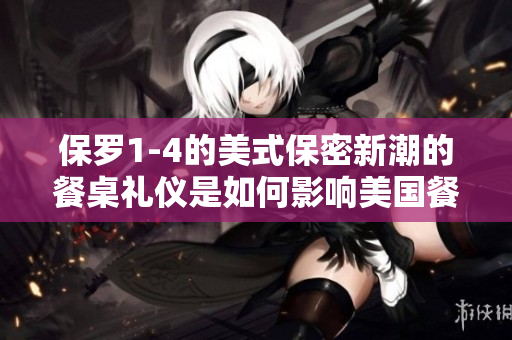 保罗1-4的美式保密新潮的餐桌礼仪是如何影响美国餐饮文化的