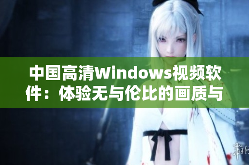 中国高清Windows视频软件：体验无与伦比的画质与功能