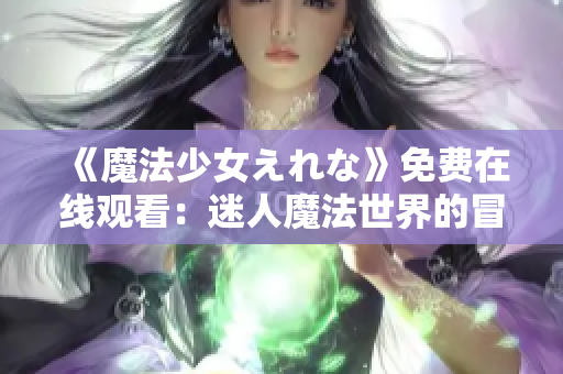 《魔法少女えれな》免费在线观看：迷人魔法世界的冒险之旅