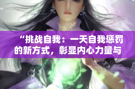 “挑战自我：一天自我惩罚的新方式，彰显内心力量与毅力的考验”