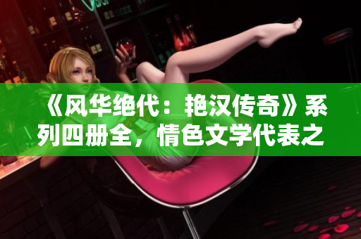 《风华绝代：艳汉传奇》系列四册全，情色文学代表之作！