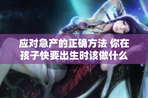 应对急产的正确方法 你在孩子快要出生时该做什么