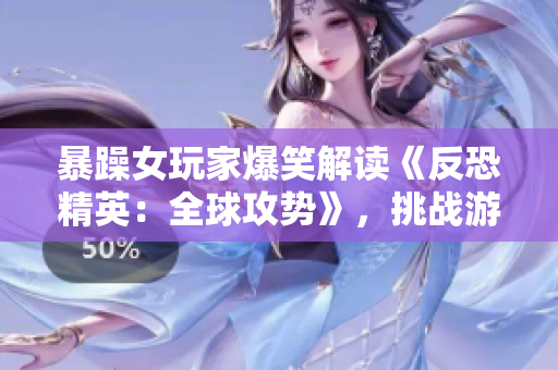 暴躁女玩家爆笑解读《反恐精英：全球攻势》，挑战游戏界刻板印象