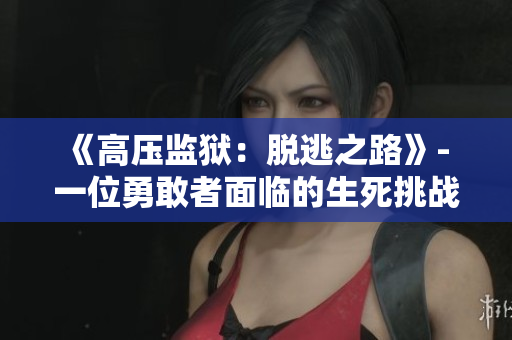 《高压监狱：脱逃之路》- 一位勇敢者面临的生死挑战