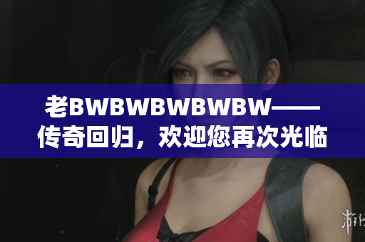 老BWBWBWBWBW——传奇回归，欢迎您再次光临!