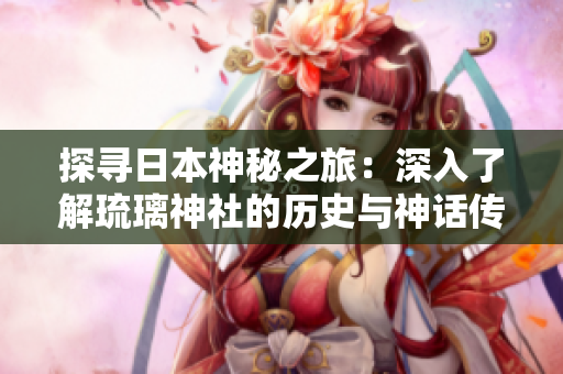 探寻日本神秘之旅：深入了解琉璃神社的历史与神话传说