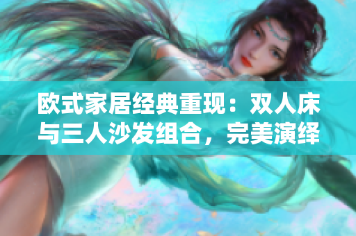 欧式家居经典重现：双人床与三人沙发组合，完美演绎家居美学