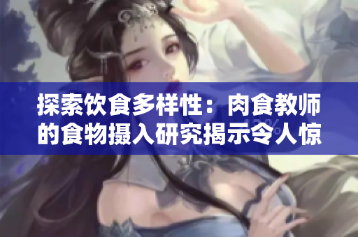探索饮食多样性：肉食教师的食物摄入研究揭示令人惊讶的发现