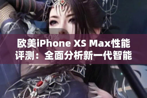 欧美iPhone XS Max性能评测：全面分析新一代智能手机的表现