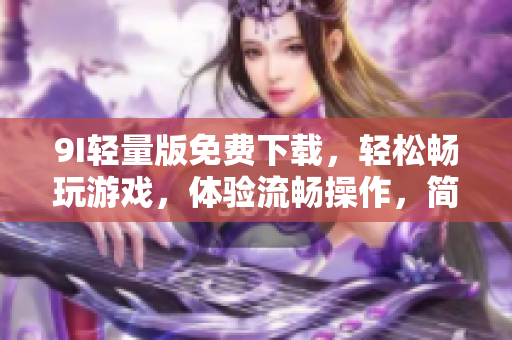 9I轻量版免费下载，轻松畅玩游戏，体验流畅操作，简约设计风格