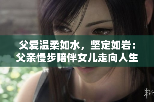父爱温柔如水，坚定如岩：父亲慢步陪伴女儿走向人生