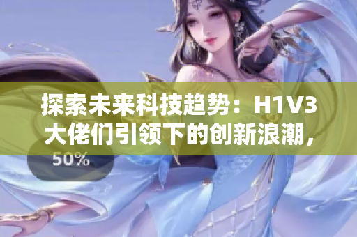 探索未来科技趋势：H1V3大佬们引领下的创新浪潮，影响力不容小觑！