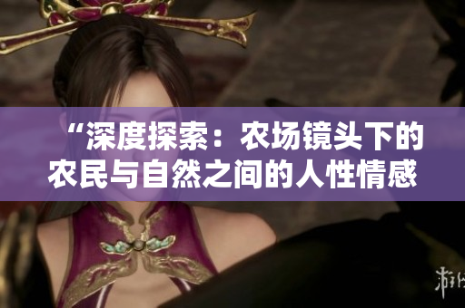“深度探索：农场镜头下的农民与自然之间的人性情感”