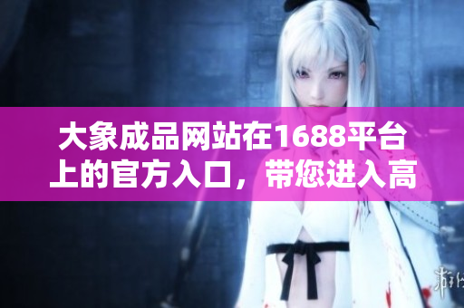 大象成品网站在1688平台上的官方入口，带您进入高质量商品的世界