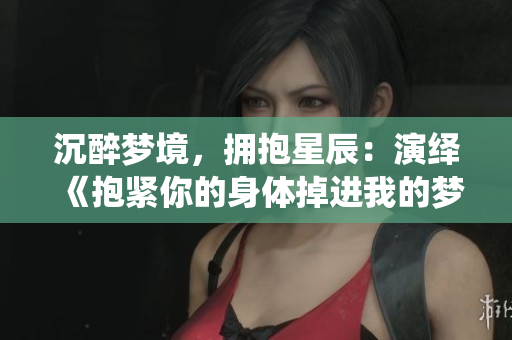 沉醉梦境，拥抱星辰：演绎《抱紧你的身体掉进我的梦》