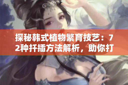 探秘韩式植物繁育技艺：72种扦插方法解析，助你打造独特园林