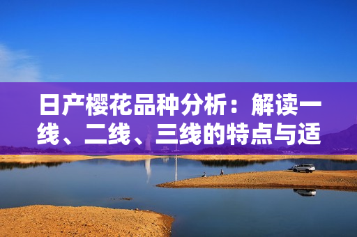 日产樱花品种分析：解读一线、二线、三线的特点与适用场景