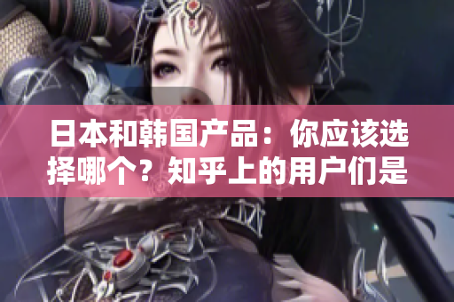 日本和韩国产品：你应该选择哪个？知乎上的用户们是如何区分它们的？