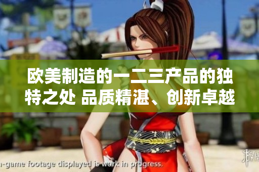 欧美制造的一二三产品的独特之处 品质精湛、创新卓越、设计引领