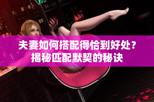 夫妻如何搭配得恰到好处？揭秘匹配默契的秘诀