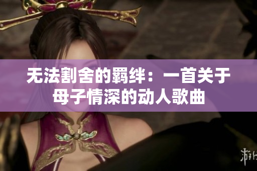 无法割舍的羁绊：一首关于母子情深的动人歌曲