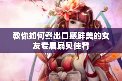 教你如何煮出口感鲜美的女友专属扇贝佳肴
